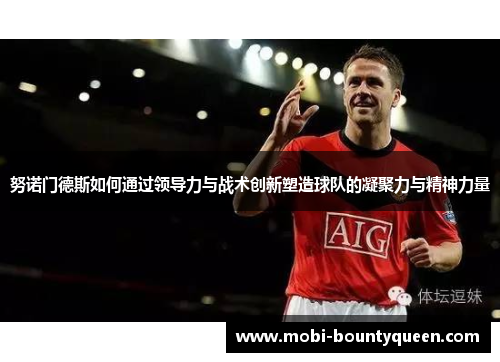 努诺门德斯如何通过领导力与战术创新塑造球队的凝聚力与精神力量 努诺门德斯如何通过领导力与战术创新塑造球队的凝聚力与精神力量