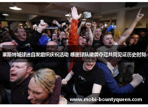 莱斯特城球迷自发组织庆祝活动 感谢球队逆袭夺冠共同见证历史时刻 莱斯特城球迷自发组织庆祝活动 感谢球队逆袭夺冠共同见证历史时刻