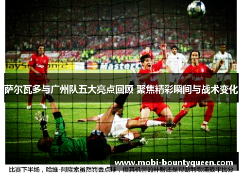 萨尔瓦多与广州队五大亮点回顾 聚焦精彩瞬间与战术变化 萨尔瓦多与广州队五大亮点回顾 聚焦精彩瞬间与战术变化