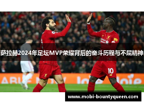 萨拉赫2024年足坛MVP荣耀背后的奋斗历程与不屈精神 萨拉赫2024年足坛MVP荣耀背后的奋斗历程与不屈精神