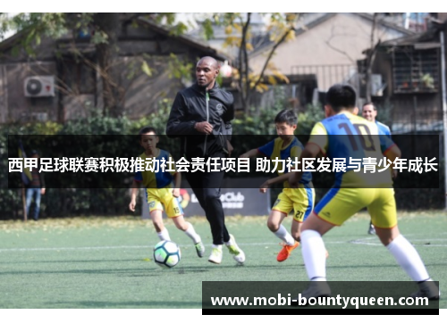 西甲足球联赛积极推动社会责任项目 助力社区发展与青少年成长