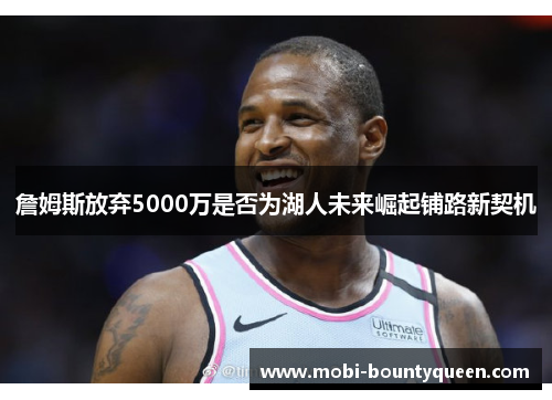 詹姆斯放弃5000万是否为湖人未来崛起铺路新契机