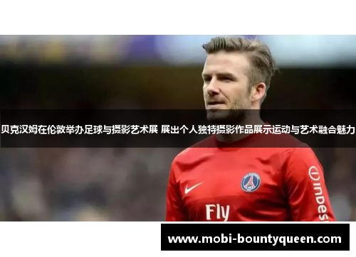 贝克汉姆在伦敦举办足球与摄影艺术展 展出个人独特摄影作品展示运动与艺术融合魅力