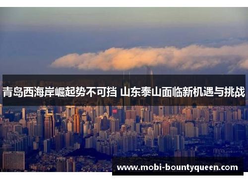 青岛西海岸崛起势不可挡 山东泰山面临新机遇与挑战