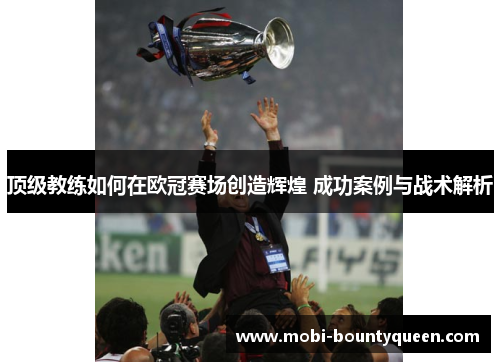 顶级教练如何在欧冠赛场创造辉煌 成功案例与战术解析 顶级教练如何在欧冠赛场创造辉煌 成功案例与战术解析