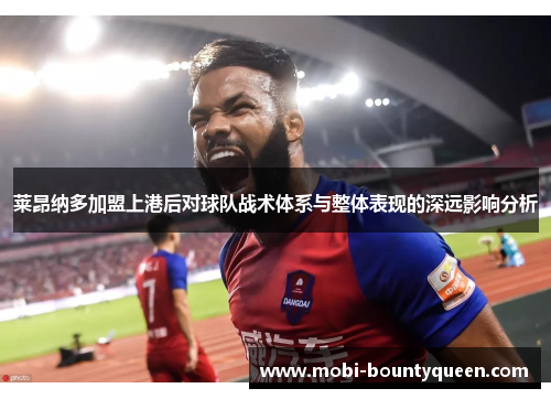 莱昂纳多加盟上港后对球队战术体系与整体表现的深远影响分析