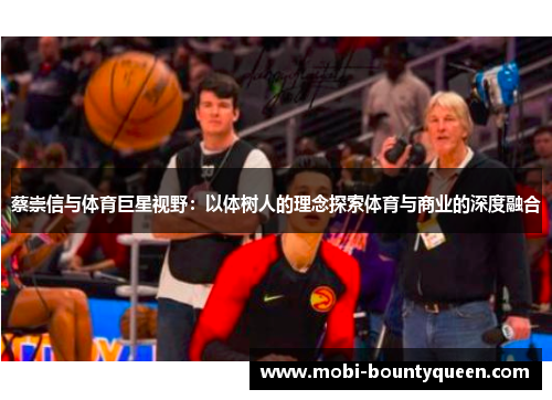 蔡崇信与体育巨星视野:以体树人的理念探索体育与商业的深度融合 蔡崇信与体育巨星视野:以体树人的理念探索体育与商业的深度融合