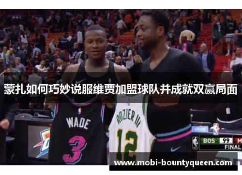 蒙扎如何巧妙说服维贾加盟球队并成就双赢局面 蒙扎如何巧妙说服维贾加盟球队并成就双赢局面