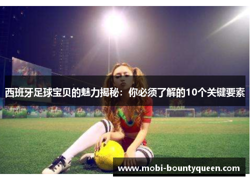 西班牙足球宝贝的魅力揭秘:你必须了解的10个关键要素 西班牙足球宝贝的魅力揭秘:你必须了解的10个关键要素