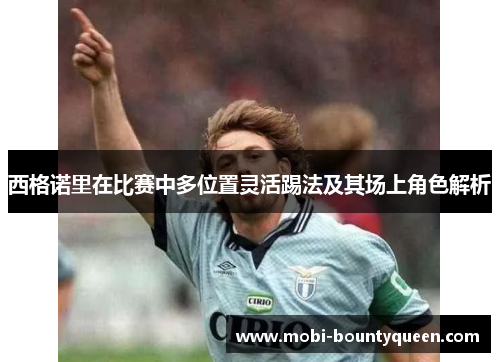 西格诺里在比赛中多位置灵活踢法及其场上角色解析 西格诺里在比赛中多位置灵活踢法及其场上角色解析