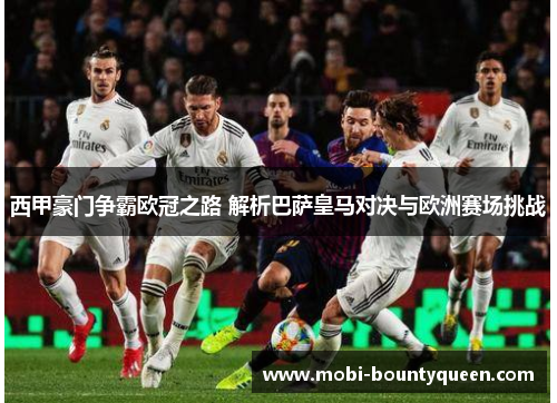 西甲豪门争霸欧冠之路 解析巴萨皇马对决与欧洲赛场挑战 西甲豪门争霸欧冠之路 解析巴萨皇马对决与欧洲赛场挑战