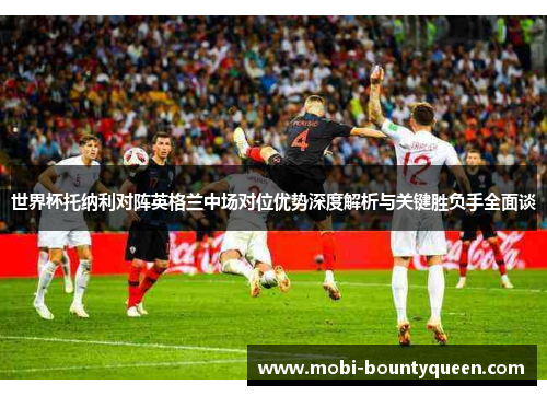 世界杯托纳利对阵英格兰中场对位优势深度解析与关键胜负手全面谈 世界杯托纳利对阵英格兰中场对位优势深度解析与关键胜负手全面谈