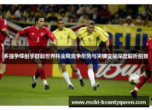 多强争锋射手群起世界杯金靴竞争形势与关键变量深度解析前景 多强争锋射手群起世界杯金靴竞争形势与关键变量深度解析前景