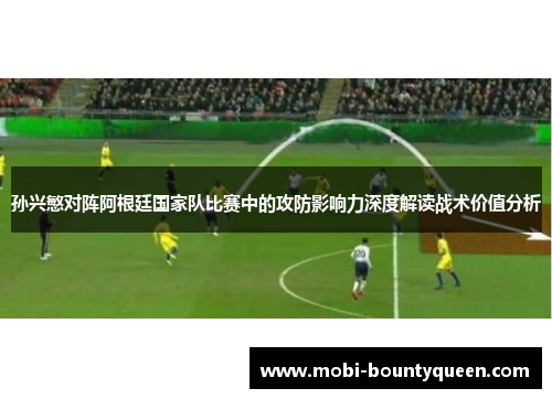 孙兴慜对阵阿根廷国家队比赛中的攻防影响力深度解读战术价值分析 孙兴慜对阵阿根廷国家队比赛中的攻防影响力深度解读战术价值分析