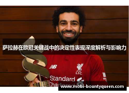 萨拉赫在欧冠关键战中的决定性表现深度解析与影响力 萨拉赫在欧冠关键战中的决定性表现深度解析与影响力