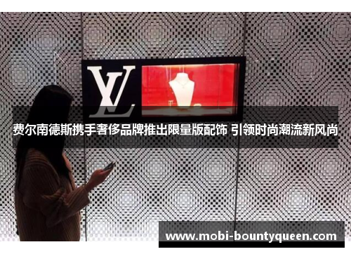 费尔南德斯携手奢侈品牌推出限量版配饰 引领时尚潮流新风尚