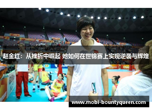 赵金红：从挫折中崛起 她如何在世锦赛上实现逆袭与辉煌