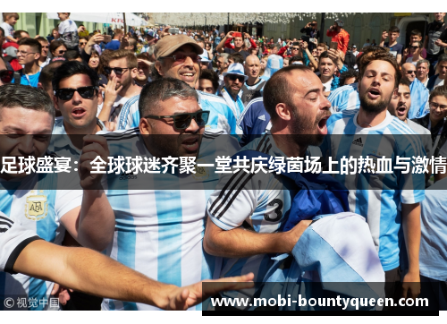 足球盛宴:全球球迷齐聚一堂共庆绿茵场上的热血与激情 足球盛宴:全球球迷齐聚一堂共庆绿茵场上的热血与激情