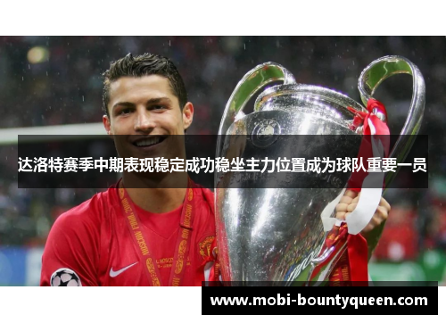 达洛特赛季中期表现稳定成功稳坐主力位置成为球队重要一员