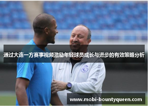 通过大连一方赛事视频激励年轻球员成长与进步的有效策略分析 通过大连一方赛事视频激励年轻球员成长与进步的有效策略分析