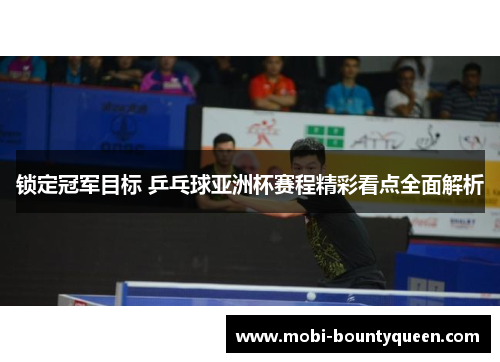 锁定冠军目标 乒乓球亚洲杯赛程精彩看点全面解析