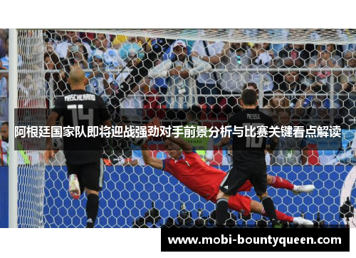 阿根廷国家队即将迎战强劲对手前景分析与比赛关键看点解读 阿根廷国家队即将迎战强劲对手前景分析与比赛关键看点解读