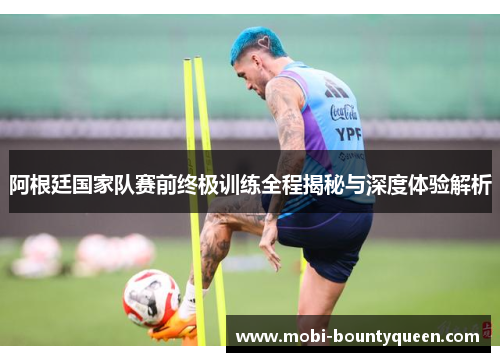阿根廷国家队赛前终极训练全程揭秘与深度体验解析 阿根廷国家队赛前终极训练全程揭秘与深度体验解析