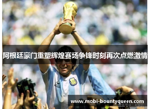 阿根廷豪门重塑辉煌赛场争锋时刻再次点燃激情 阿根廷豪门重塑辉煌赛场争锋时刻再次点燃激情