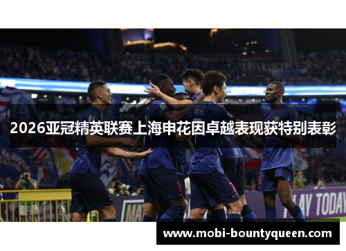 2026亚冠精英联赛上海申花因卓越表现获特别表彰 2026亚冠精英联赛上海申花因卓越表现获特别表彰