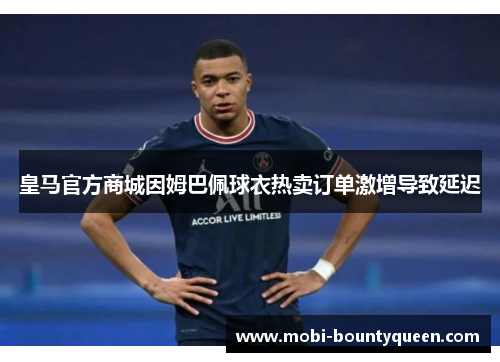 皇马官方商城因姆巴佩球衣热卖订单激增导致延迟