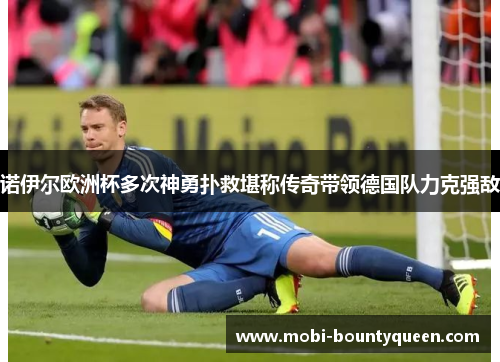 诺伊尔欧洲杯多次神勇扑救堪称传奇带领德国队力克强敌 诺伊尔欧洲杯多次神勇扑救堪称传奇带领德国队力克强敌