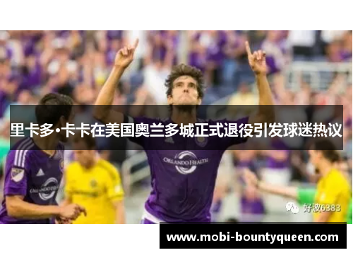里卡多·卡卡在美国奥兰多城正式退役引发球迷热议 里卡多·卡卡在美国奥兰多城正式退役引发球迷热议