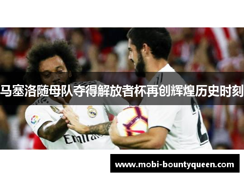 马塞洛随母队夺得解放者杯再创辉煌历史时刻