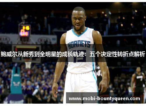 鲍威尔从新秀到全明星的成长轨迹：五个决定性转折点解析