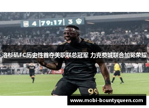 洛杉矶FC历史性首夺美职联总冠军 力克费城联合加冕荣耀 洛杉矶FC历史性首夺美职联总冠军 力克费城联合加冕荣耀