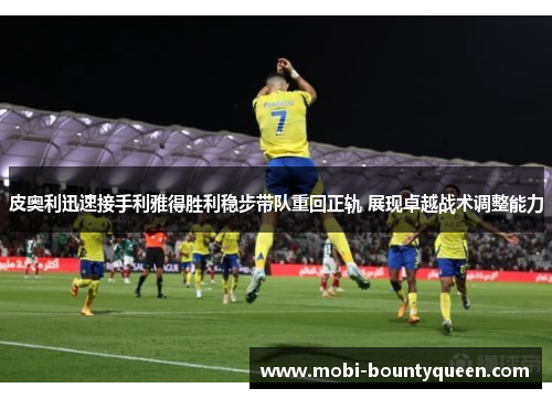 皮奥利迅速接手利雅得胜利稳步带队重回正轨 展现卓越战术调整能力 皮奥利迅速接手利雅得胜利稳步带队重回正轨 展现卓越战术调整能力